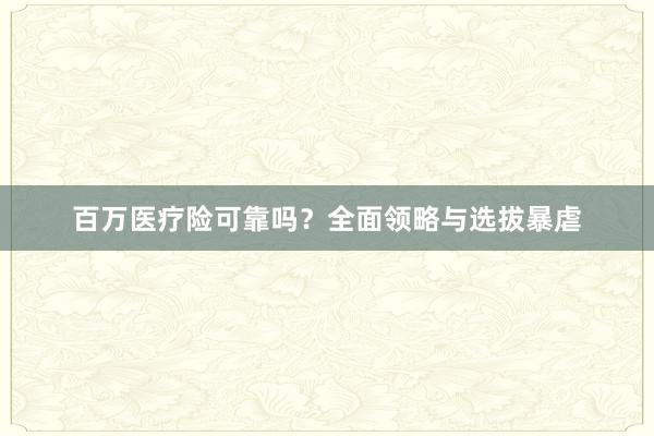 百万医疗险可靠吗?全面领略与选拔暴虐